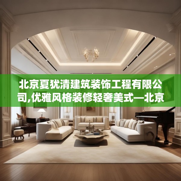 北京夏犹清建筑装饰工程有限公司,优雅风格装修轻奢美式—北京夏犹清建筑装饰工程有限公司324.a200b201c204fgy.211nbn