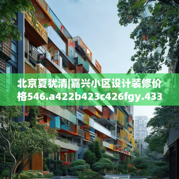 北京夏犹清|嘉兴小区设计装修价格546.a422b423c426fgy.433dsfds