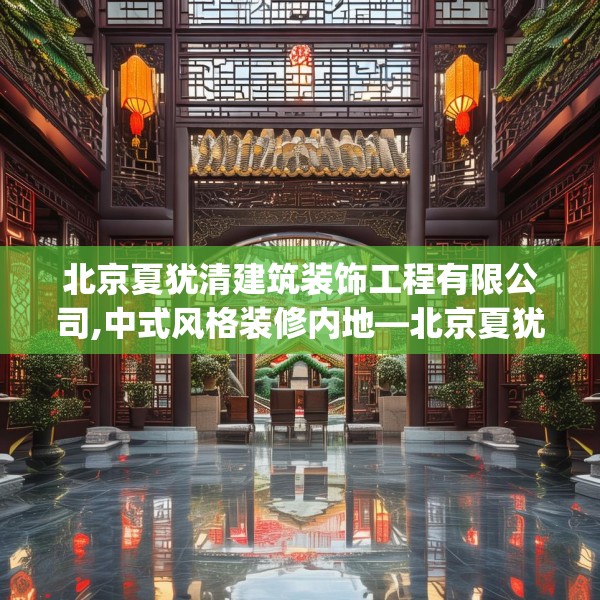 北京夏犹清建筑装饰工程有限公司,中式风格装修内地—北京夏犹清建筑装饰工程有限公司240.a116b117c120fgy.127dsfds