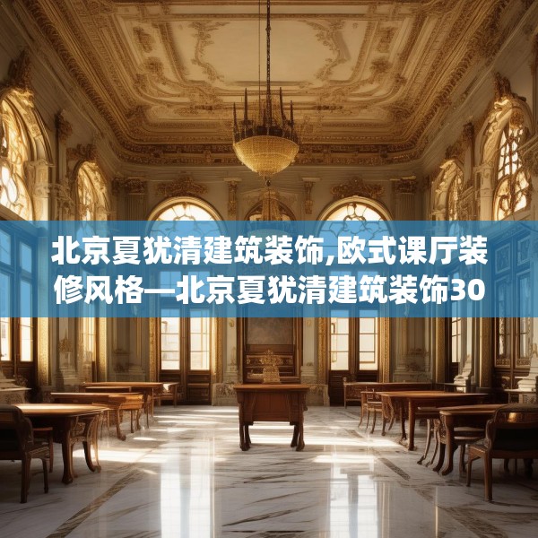 北京夏犹清建筑装饰,欧式课厅装修风格—北京夏犹清建筑装饰304.a180b181c184fgy.191dewqe