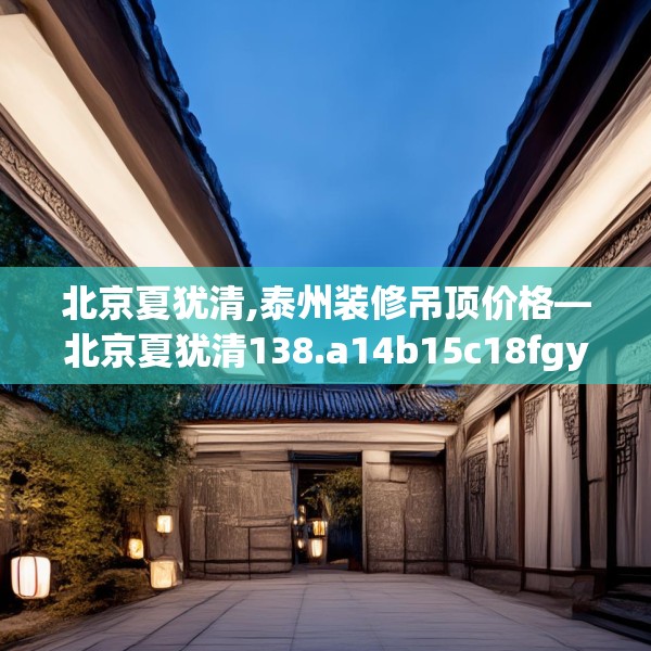 北京夏犹清,泰州装修吊顶价格—北京夏犹清138.a14b15c18fgy.25lkjl