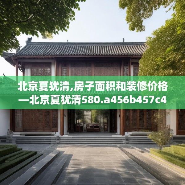 北京夏犹清,房子面积和装修价格—北京夏犹清580.a456b457c460fgy.467htyj