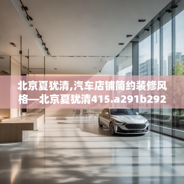 北京夏犹清,汽车店铺简约装修风格—北京夏犹清415.a291b292c295fgy.302jhhj