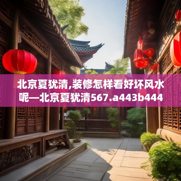 北京夏犹清,装修怎样看好坏风水呢—北京夏犹清567.a443b444c447fgy.454fghfd