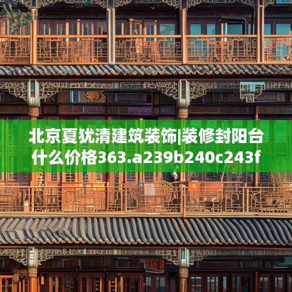北京夏犹清建筑装饰|装修封阳台什么价格363.a239b240c243fgy.250uyk