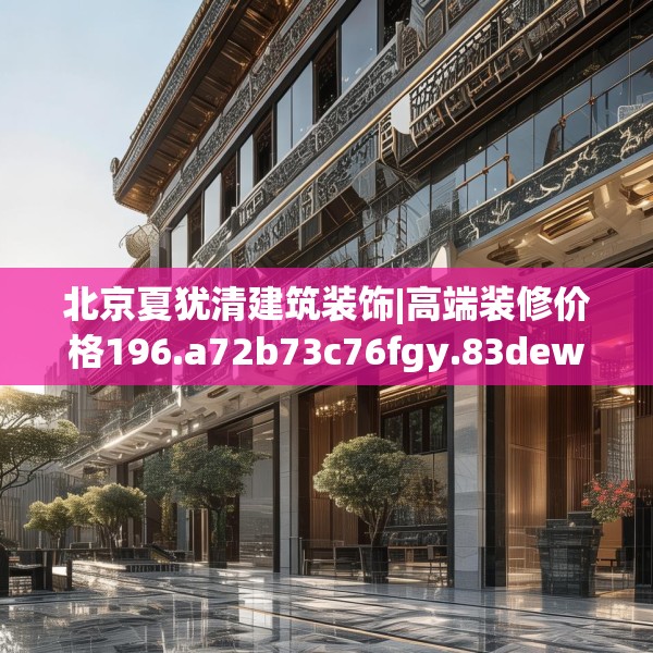 北京夏犹清建筑装饰|高端装修价格196.a72b73c76fgy.83dewqe