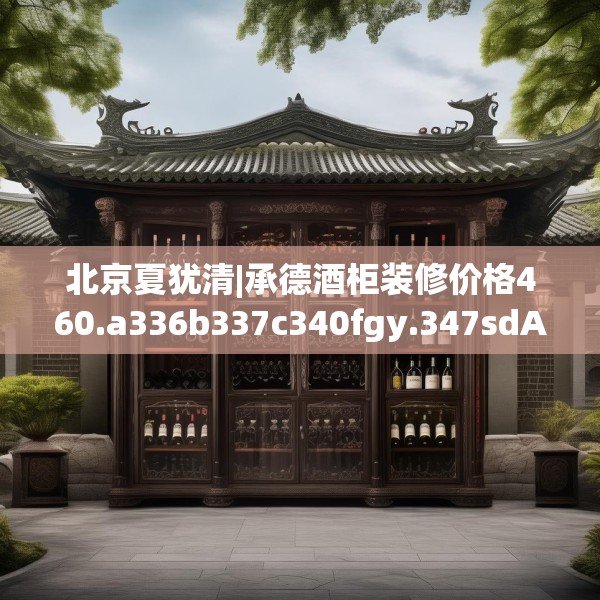 北京夏犹清|承德酒柜装修价格460.a336b337c340fgy.347sdA