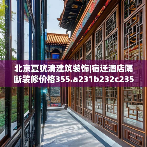 北京夏犹清建筑装饰|宿迁酒店隔断装修价格355.a231b232c235fgy.242poiy