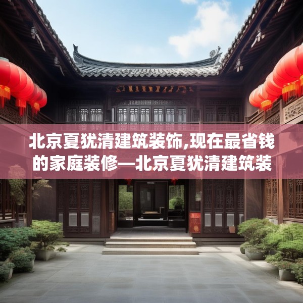 北京夏犹清建筑装饰,现在最省钱的家庭装修—北京夏犹清建筑装饰134.a10b11c14fgy.21wew