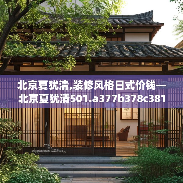 北京夏犹清,装修风格日式价钱—北京夏犹清501.a377b378c381fgy.388fhsg