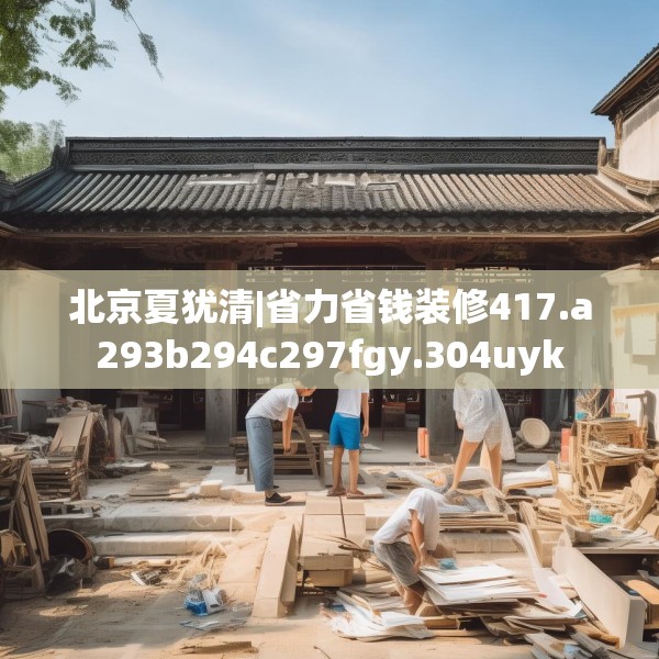 北京夏犹清|省力省钱装修417.a293b294c297fgy.304uyk