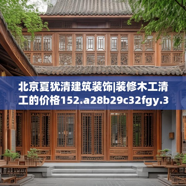 北京夏犹清建筑装饰|装修木工清工的价格152.a28b29c32fgy.39wew