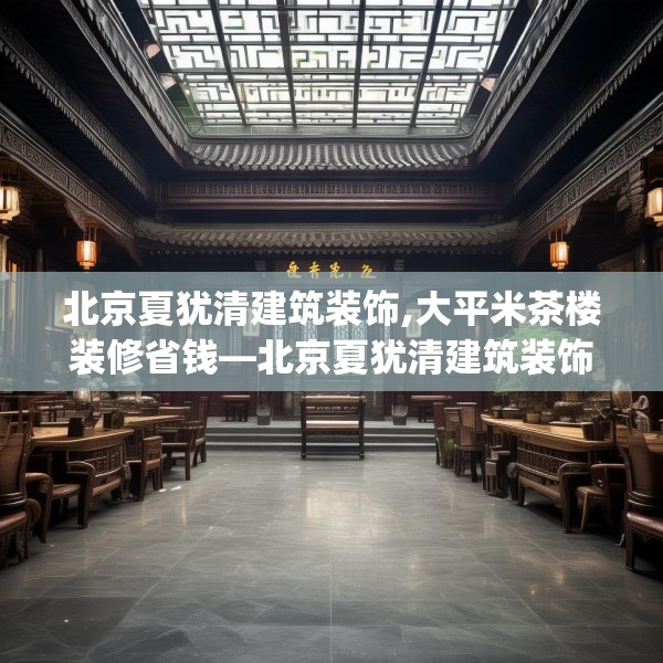 北京夏犹清建筑装饰,大平米茶楼装修省钱—北京夏犹清建筑装饰337.a213b214c217fgy.224poiy