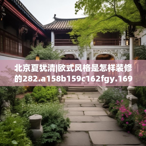 北京夏犹清|欧式风格是怎样装修的282.a158b159c162fgy.169lkjl