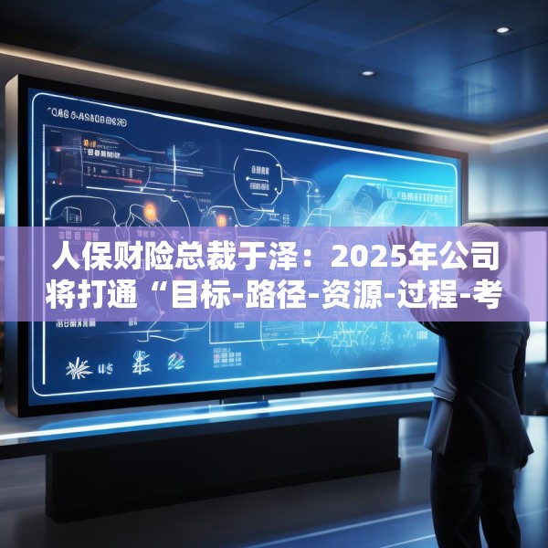 人保财险总裁于泽：2025年公司将打通“目标-路径-资源-过程-考核”的链条