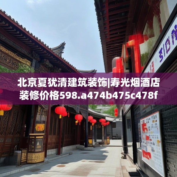 北京夏犹清建筑装饰|寿光烟酒店装修价格598.a474b475c478fgy.485htyj