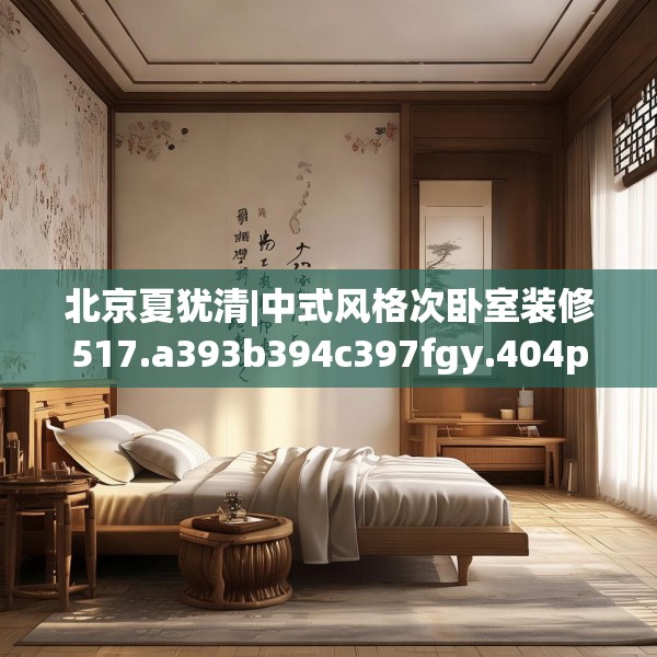 北京夏犹清|中式风格次卧室装修517.a393b394c397fgy.404poiy