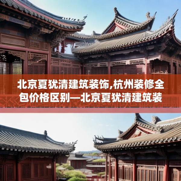 北京夏犹清建筑装饰,杭州装修全包价格区别—北京夏犹清建筑装饰238.a114b115c118fgy.125htyj