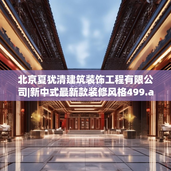 北京夏犹清建筑装饰工程有限公司|新中式最新款装修风格499.a375b376c379fgy.386poiy