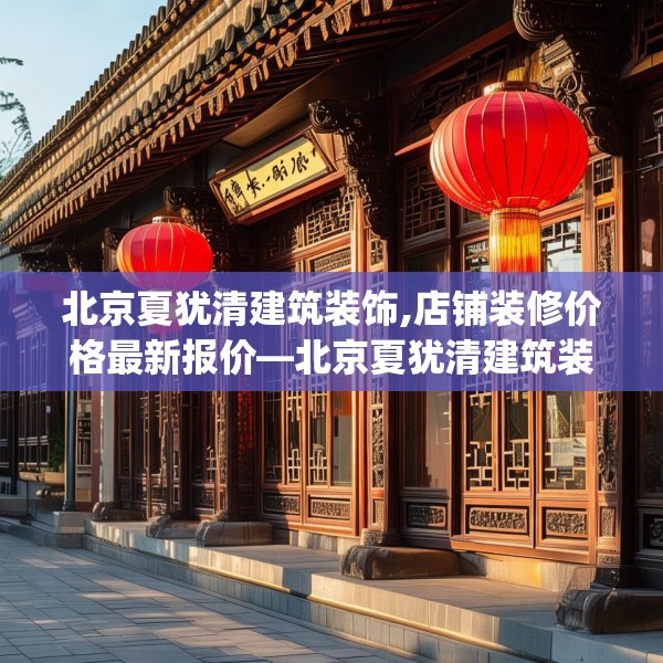 北京夏犹清建筑装饰,店铺装修价格最新报价—北京夏犹清建筑装饰465.a341b342c345fgy.352fhsg