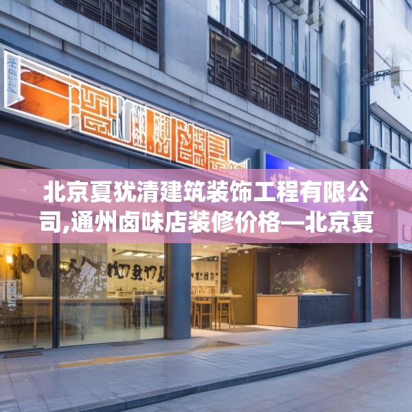 北京夏犹清建筑装饰工程有限公司,通州卤味店装修价格—北京夏犹清建筑装饰工程有限公司562.a438b439c442fgy.449htyj