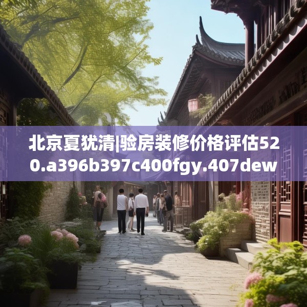 北京夏犹清|验房装修价格评估520.a396b397c400fgy.407dewqe