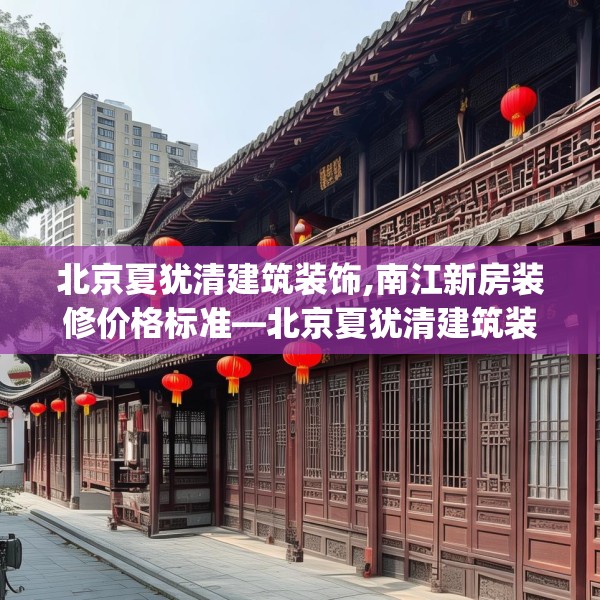 北京夏犹清建筑装饰,南江新房装修价格标准—北京夏犹清建筑装饰551.a427b428c431fgy.438cvcx