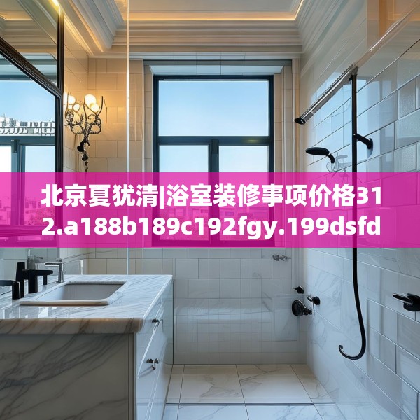 北京夏犹清|浴室装修事项价格312.a188b189c192fgy.199dsfds