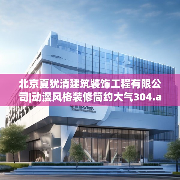 北京夏犹清建筑装饰工程有限公司|动漫风格装修简约大气304.a180b181c184fgy.191dewqe