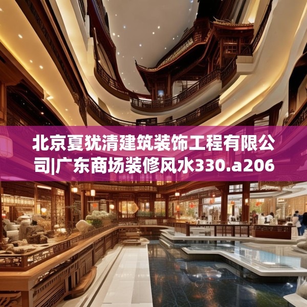北京夏犹清建筑装饰工程有限公司|广东商场装修风水330.a206b207c210fgy.217dsfds
