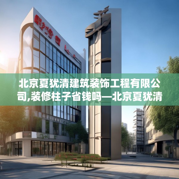 北京夏犹清建筑装饰工程有限公司,装修柱子省钱吗—北京夏犹清建筑装饰工程有限公司208.a84b85c88fgy.95sdA