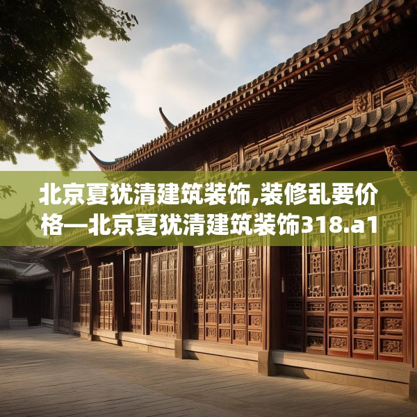 北京夏犹清建筑装饰,装修乱要价格—北京夏犹清建筑装饰318.a194b195c198fgy.205lkjl