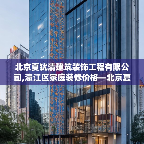 北京夏犹清建筑装饰工程有限公司,濠江区家庭装修价格—北京夏犹清建筑装饰工程有限公司502.a378b379c382fgy.389dewqe