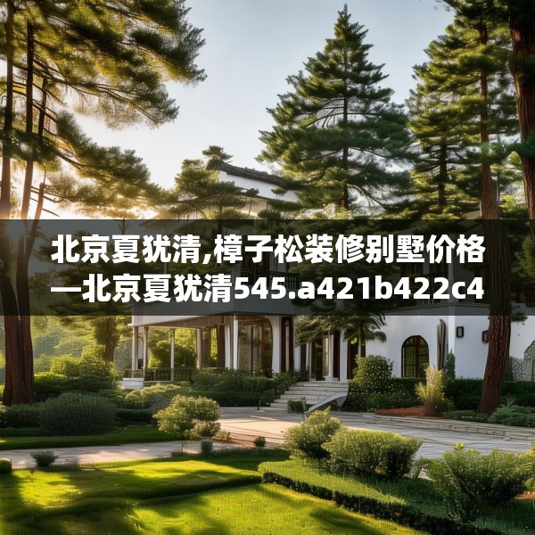 北京夏犹清,樟子松装修别墅价格—北京夏犹清545.a421b422c425fgy.432fds