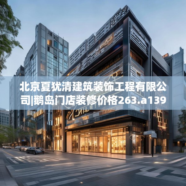 北京夏犹清建筑装饰工程有限公司|鹅岛门店装修价格263.a139b140c143fgy.150cvcx