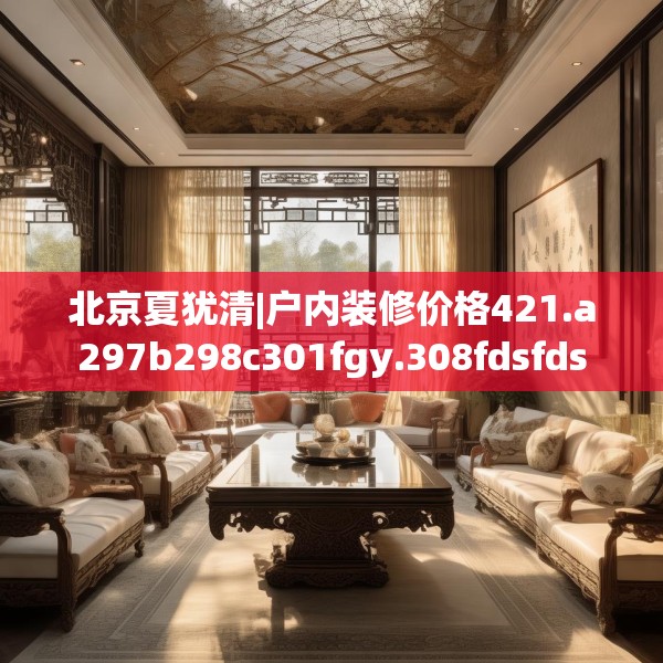北京夏犹清|户内装修价格421.a297b298c301fgy.308fdsfds