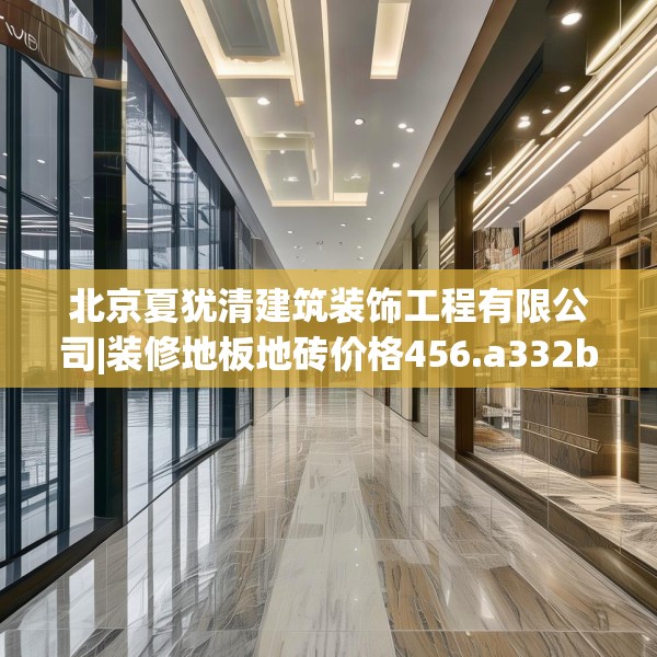 北京夏犹清建筑装饰工程有限公司|装修地板地砖价格456.a332b333c336fgy.343dsfds
