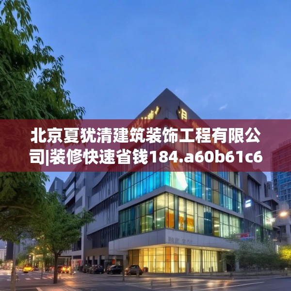 北京夏犹清建筑装饰工程有限公司|装修快速省钱184.a60b61c64fgy.71htyj