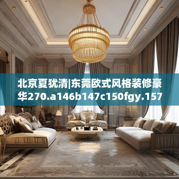 北京夏犹清|东莞欧式风格装修豪华270.a146b147c150fgy.157nbn