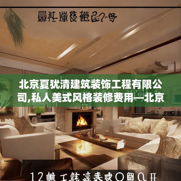 北京夏犹清建筑装饰工程有限公司,私人美式风格装修费用—北京夏犹清建筑装饰工程有限公司131.a7b8c11fgy.18fds