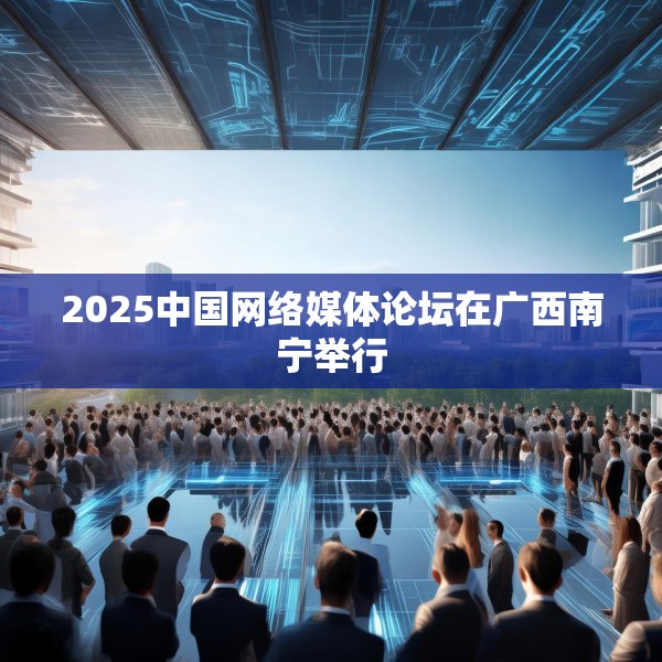 2025中国网络媒体论坛在广西南宁举行