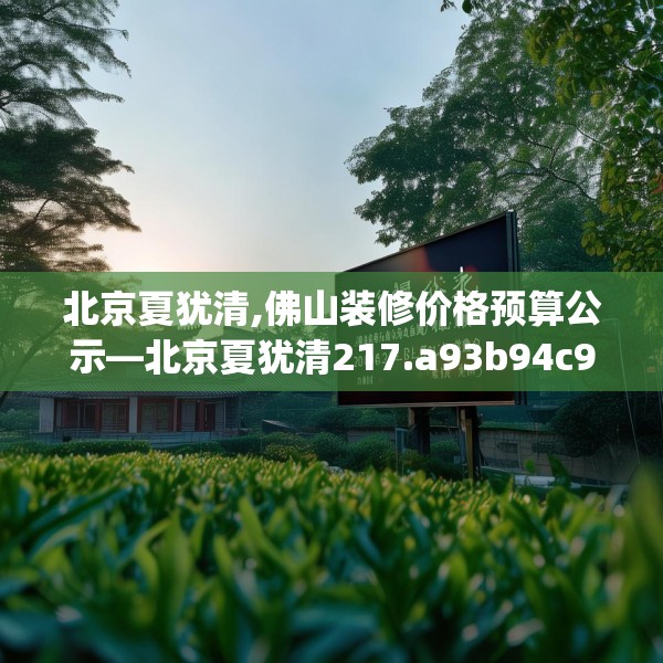 北京夏犹清,佛山装修价格预算公示—北京夏犹清217.a93b94c97fgy.104jhhj