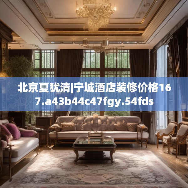 北京夏犹清|宁城酒店装修价格167.a43b44c47fgy.54fds