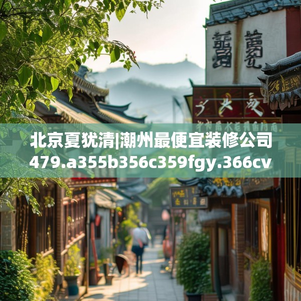 北京夏犹清|潮州最便宜装修公司479.a355b356c359fgy.366cvcx