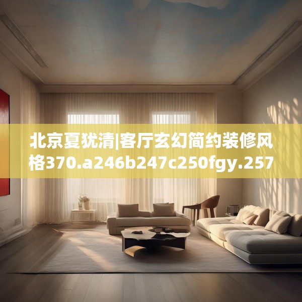 北京夏犹清|客厅玄幻简约装修风格370.a246b247c250fgy.257sdA