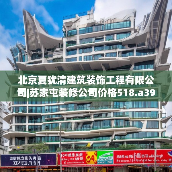 北京夏犹清建筑装饰工程有限公司|苏家屯装修公司价格518.a394b395c398fgy.405xczxv