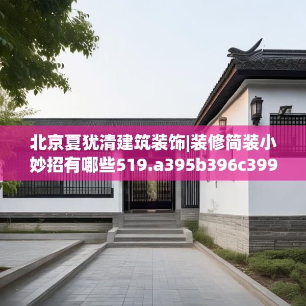 北京夏犹清建筑装饰|装修简装小妙招有哪些519.a395b396c399fgy.406fhsg