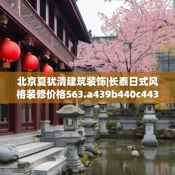北京夏犹清建筑装饰|长泰日式风格装修价格563.a439b440c443fgy.450fds