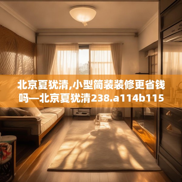 北京夏犹清,小型简装装修更省钱吗—北京夏犹清238.a114b115c118fgy.125htyj