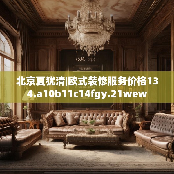 北京夏犹清|欧式装修服务价格134.a10b11c14fgy.21wew